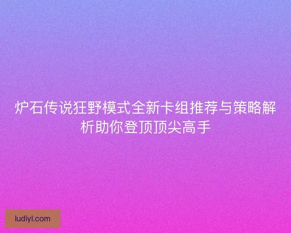 炉石传说狂野模式全新卡组推荐与策略解析助你登顶顶尖高手