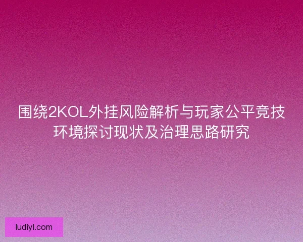 围绕2KOL外挂风险解析与玩家公平竞技环境探讨现状及治理思路研究