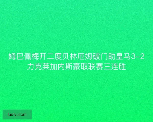 姆巴佩梅开二度贝林厄姆破门助皇马3-2力克莱加内斯豪取联赛三连胜
