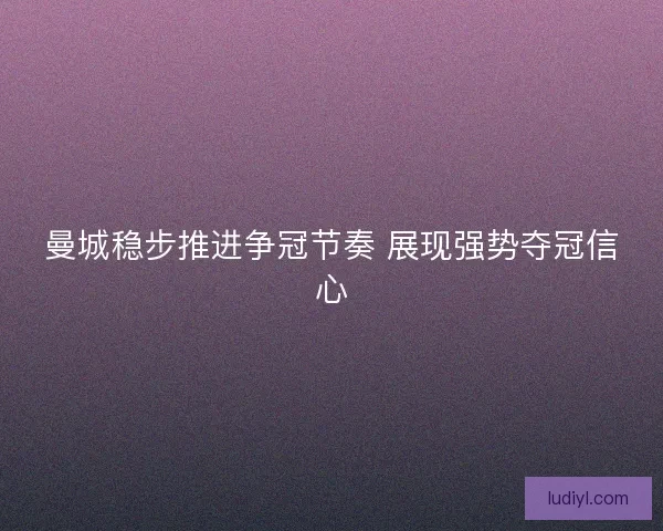 曼城稳步推进争冠节奏 展现强势夺冠信心