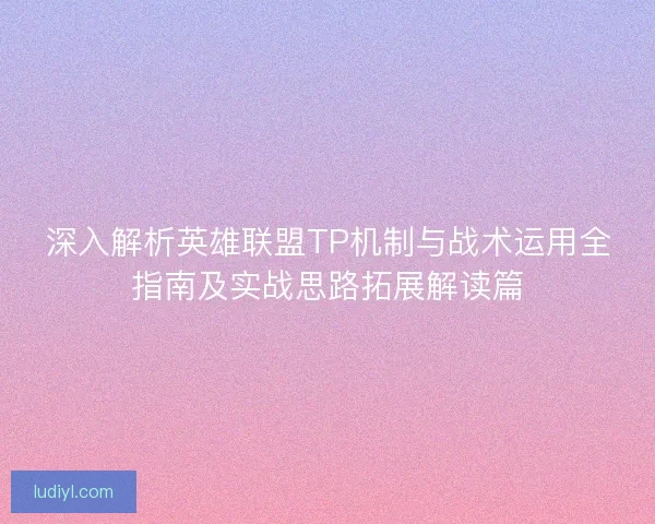 深入解析英雄联盟TP机制与战术运用全指南及实战思路拓展解读篇