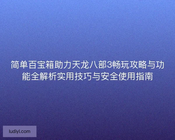 简单百宝箱助力天龙八部3畅玩攻略与功能全解析实用技巧与安全使用指南