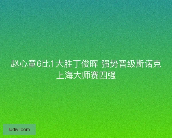 赵心童6比1大胜丁俊晖 强势晋级斯诺克上海大师赛四强