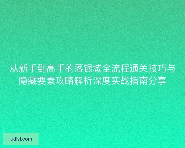 从新手到高手的落银城全流程通关技巧与隐藏要素攻略解析深度实战指南分享