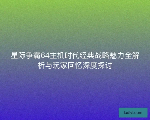 星际争霸64主机时代经典战略魅力全解析与玩家回忆深度探讨