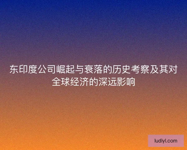 东印度公司崛起与衰落的历史考察及其对全球经济的深远影响
