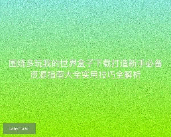 围绕多玩我的世界盒子下载打造新手必备资源指南大全实用技巧全解析