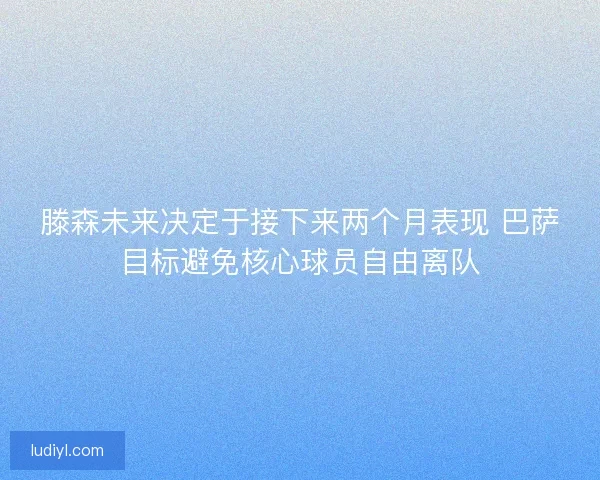 滕森未来决定于接下来两个月表现 巴萨目标避免核心球员自由离队