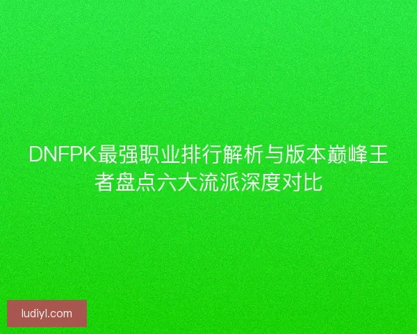 DNFPK最强职业排行解析与版本巅峰王者盘点六大流派深度对比