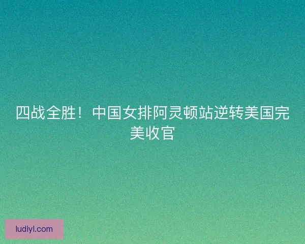 四战全胜！中国女排阿灵顿站逆转美国完美收官
