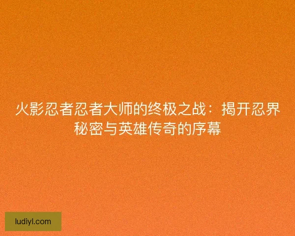 火影忍者忍者大师的终极之战：揭开忍界秘密与英雄传奇的序幕
