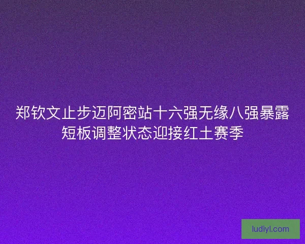 郑钦文止步迈阿密站十六强无缘八强暴露短板调整状态迎接红土赛季