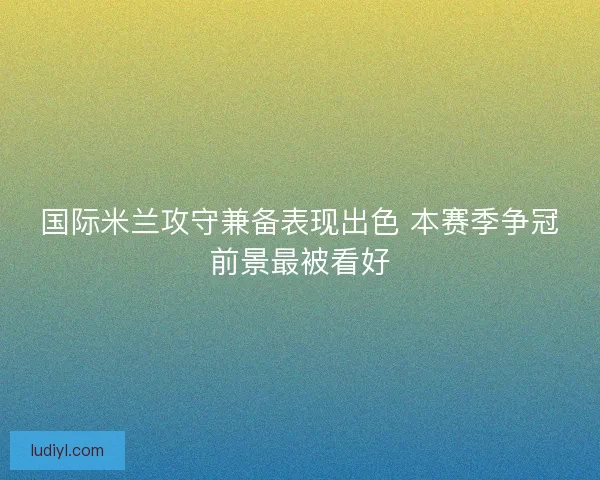 国际米兰攻守兼备表现出色 本赛季争冠前景最被看好 国际米兰攻守兼备表现出色 本赛季争冠前景最被看好