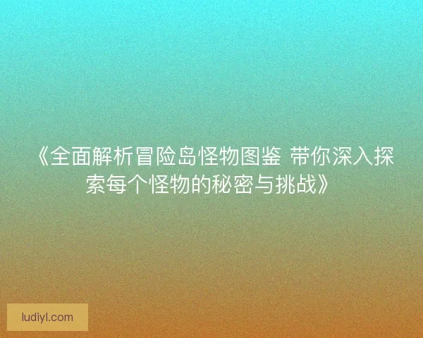 《全面解析冒险岛怪物图鉴 带你深入探索每个怪物的秘密与挑战》 《全面解析冒险岛怪物图鉴 带你深入探索每个怪物的秘密与挑战》