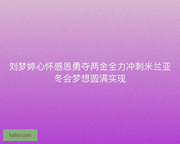 刘梦婷心怀感恩勇夺两金全力冲刺米兰亚冬会梦想圆满实现 刘梦婷心怀感恩勇夺两金全力冲刺米兰亚冬会梦想圆满实现